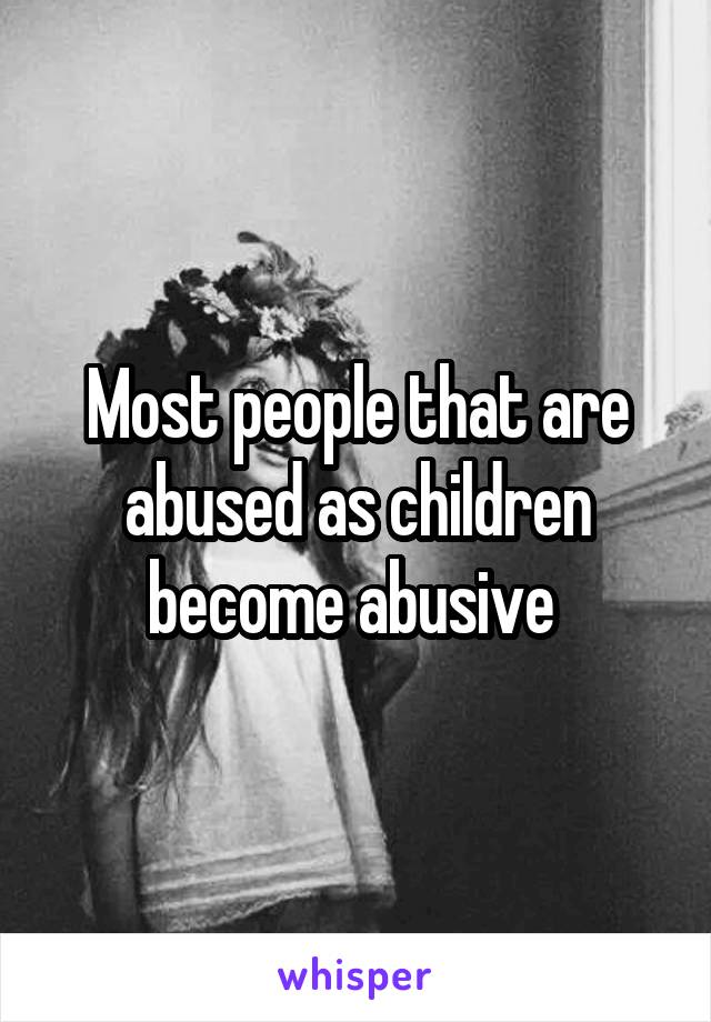 Most people that are abused as children become abusive 