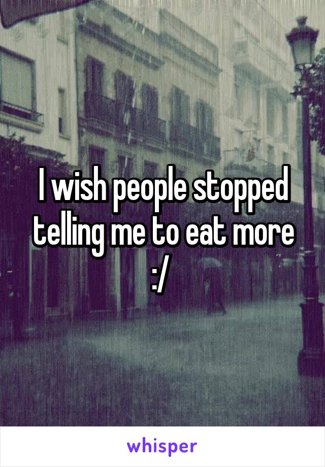 I wish people stopped telling me to eat more :/ 