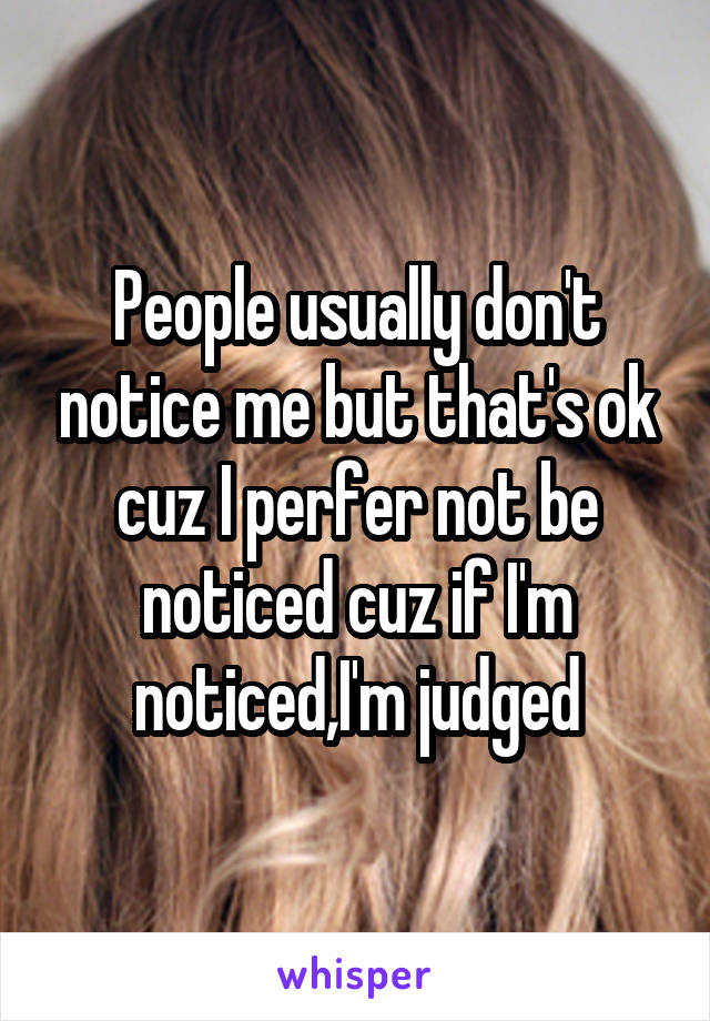 People usually don't notice me but that's ok cuz I perfer not be noticed cuz if I'm noticed,I'm judged