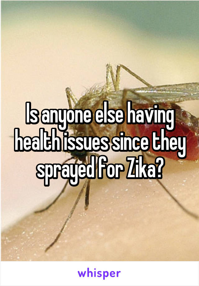 Is anyone else having health issues since they sprayed for Zika?