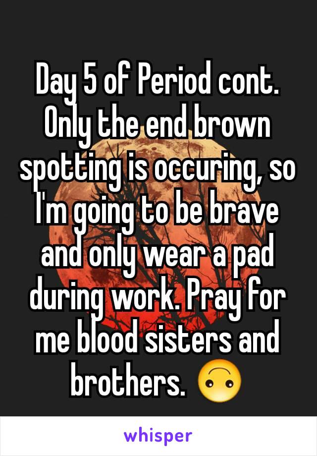 Day 5 of Period cont.
Only the end brown spotting is occuring, so I'm going to be brave and only wear a pad during work. Pray for me blood sisters and brothers. 🙃