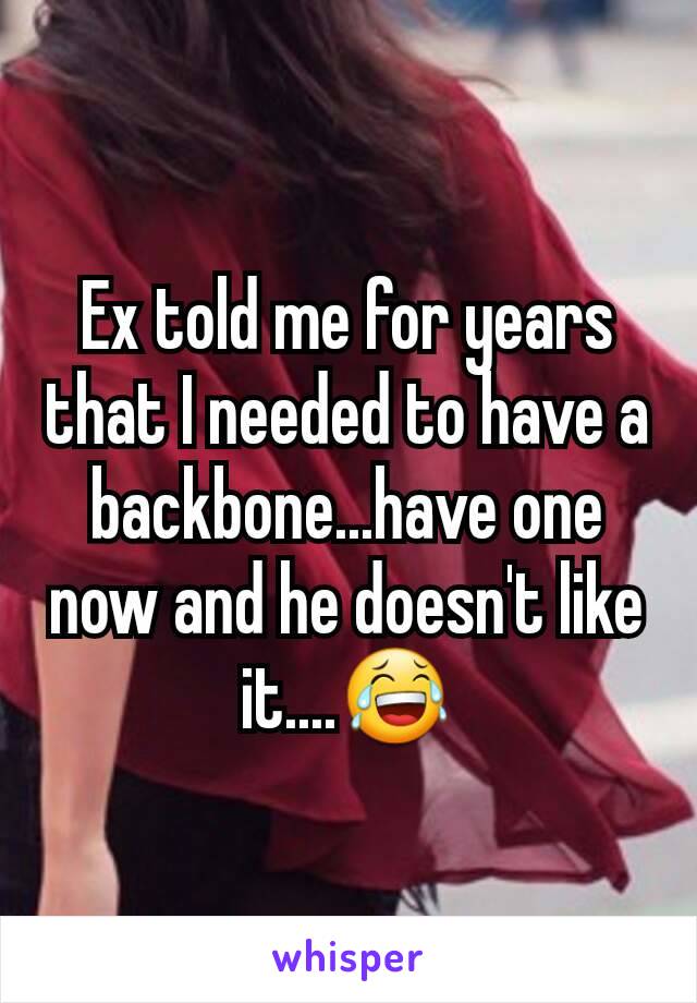 Ex told me for years that I needed to have a backbone...have one now and he doesn't like it....😂