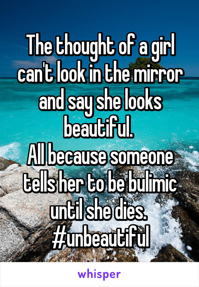 The thought of a girl can't look in the mirror and say she looks beautiful. 
All because someone tells her to be bulimic until she dies. 
#unbeautiful
