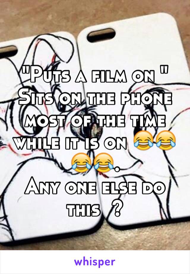 "Puts a film on "
Sits on the phone most of the time while it is on 😂😂😂😂.
Any one else do this  ?