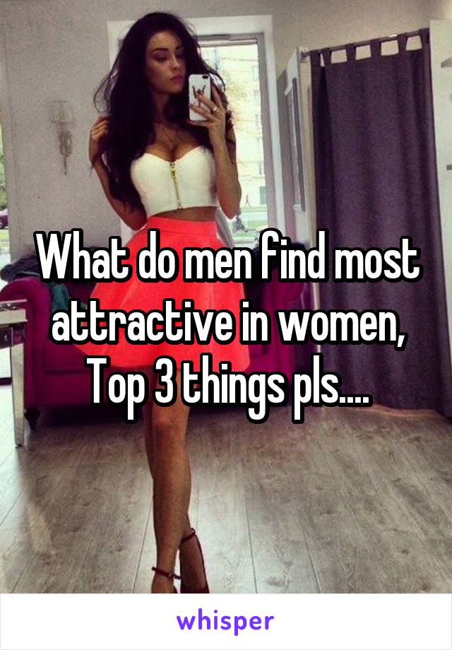 What do men find most attractive in women,
Top 3 things pls....