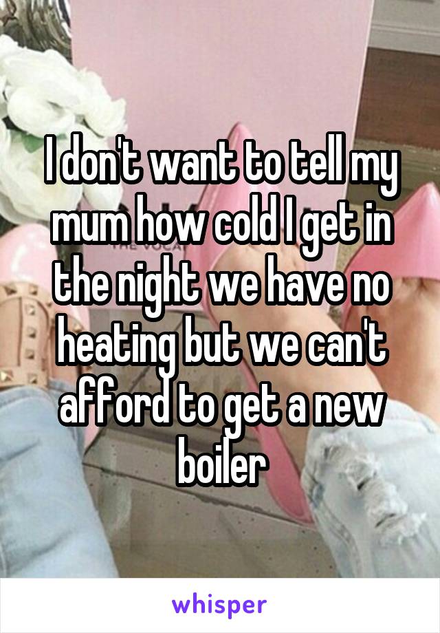 I don't want to tell my mum how cold I get in the night we have no heating but we can't afford to get a new boiler