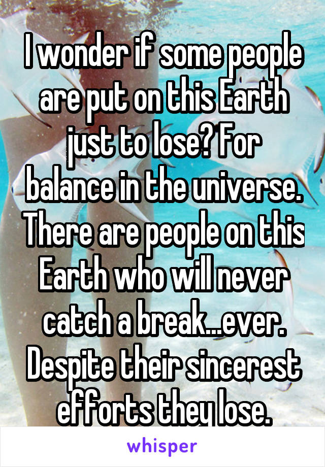 I wonder if some people are put on this Earth just to lose? For balance in the universe. There are people on this Earth who will never catch a break...ever. Despite their sincerest efforts they lose.