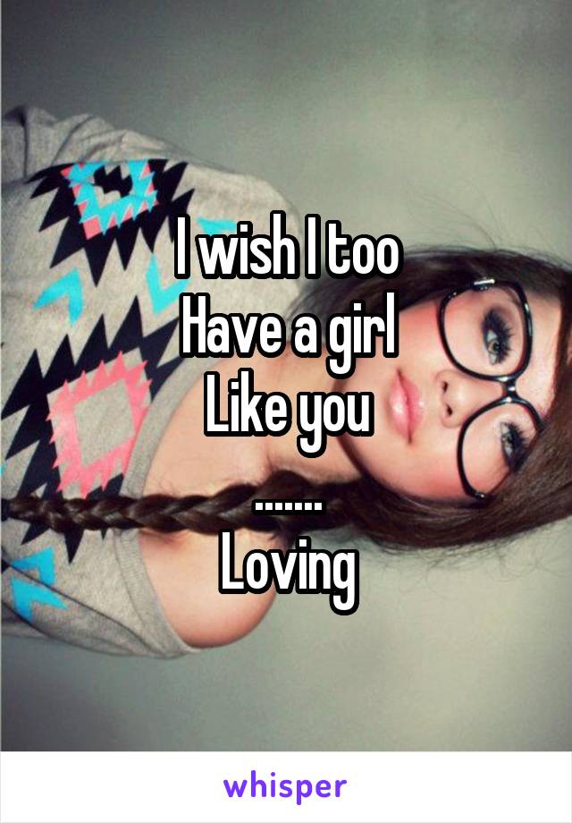 I wish I too
Have a girl
Like you
.......
Loving