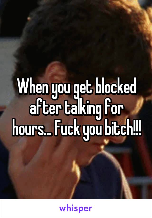 When you get blocked after talking for hours... Fuck you bitch!!!