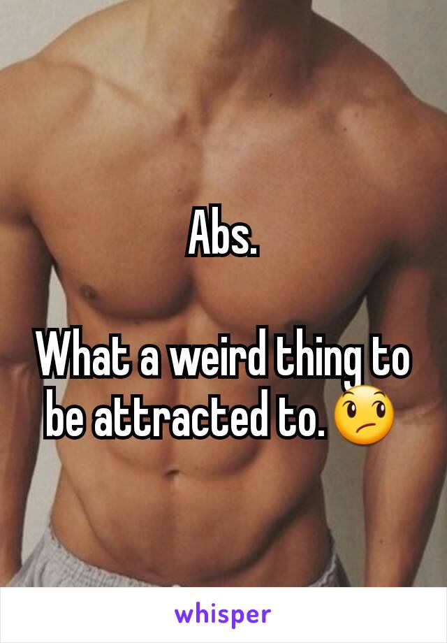 Abs.

What a weird thing to be attracted to.😞