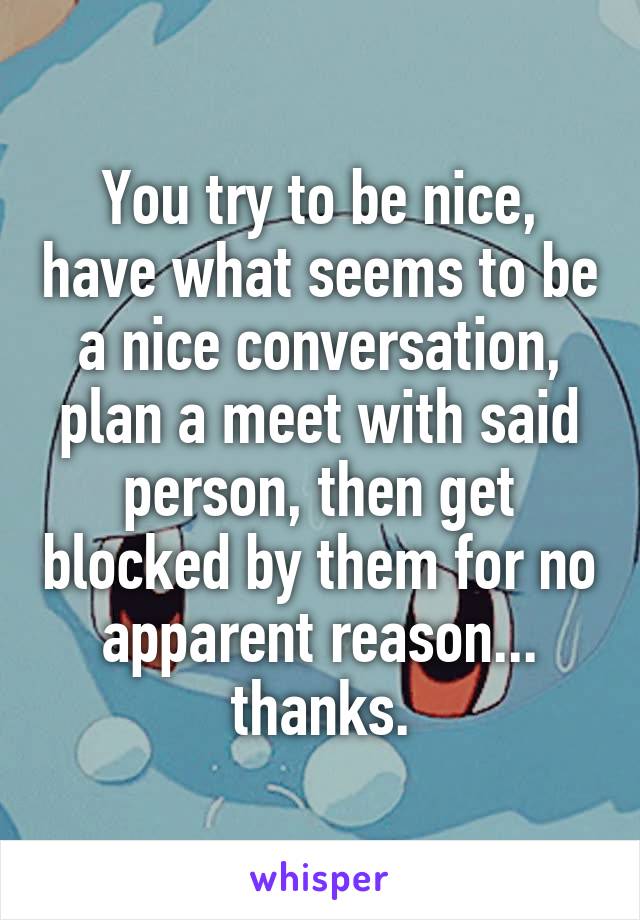 You try to be nice, have what seems to be a nice conversation, plan a meet with said person, then get blocked by them for no apparent reason... thanks.