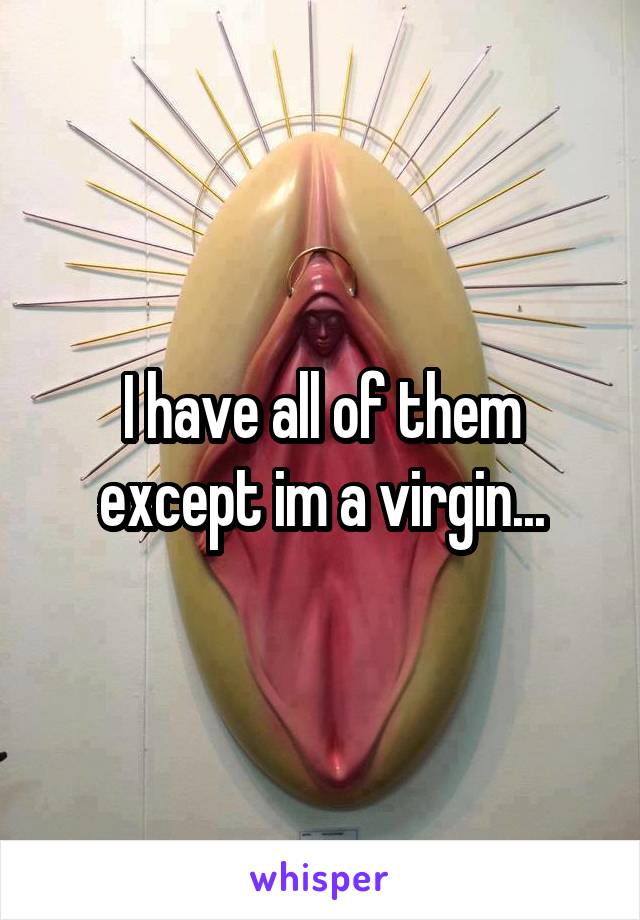 I have all of them except im a virgin...