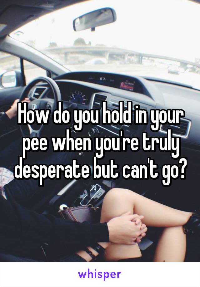 How do you hold in your pee when you're truly desperate but can't go?