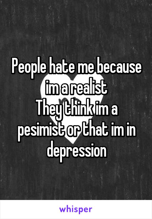 People hate me because im a realist
They think im a pesimist or that im in depression