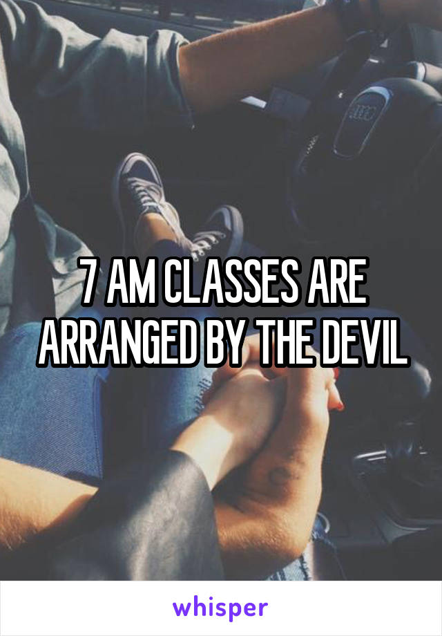 7 AM CLASSES ARE ARRANGED BY THE DEVIL