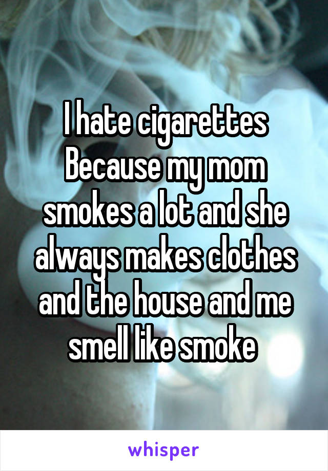 I hate cigarettes Because my mom smokes a lot and she always makes clothes and the house and me smell like smoke 