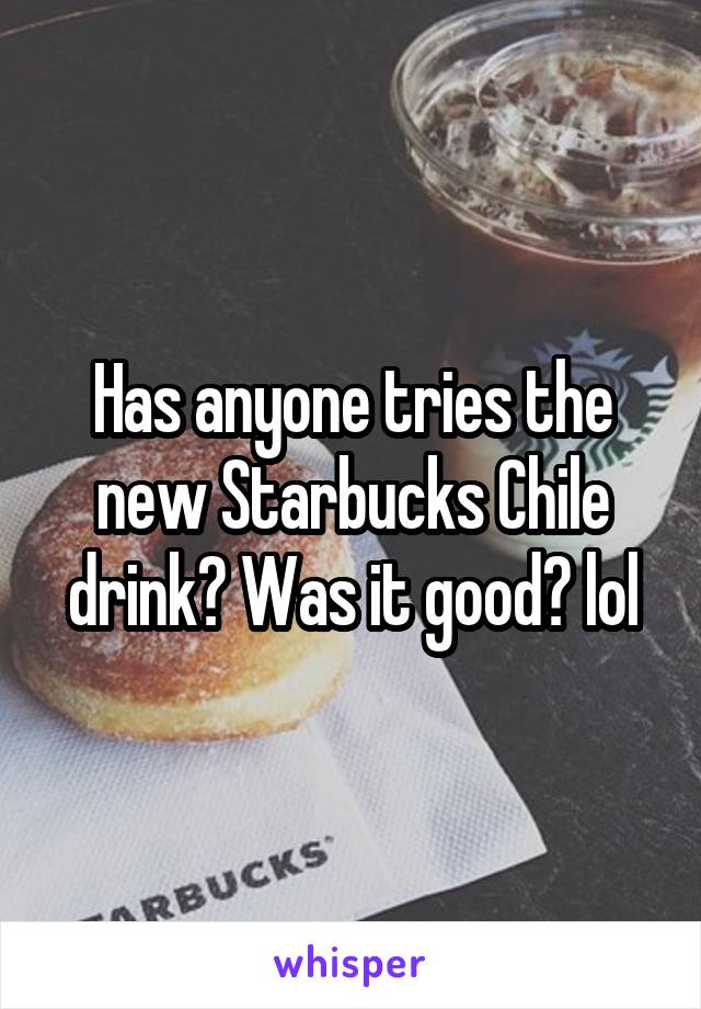 Has anyone tries the new Starbucks Chile drink? Was it good? lol