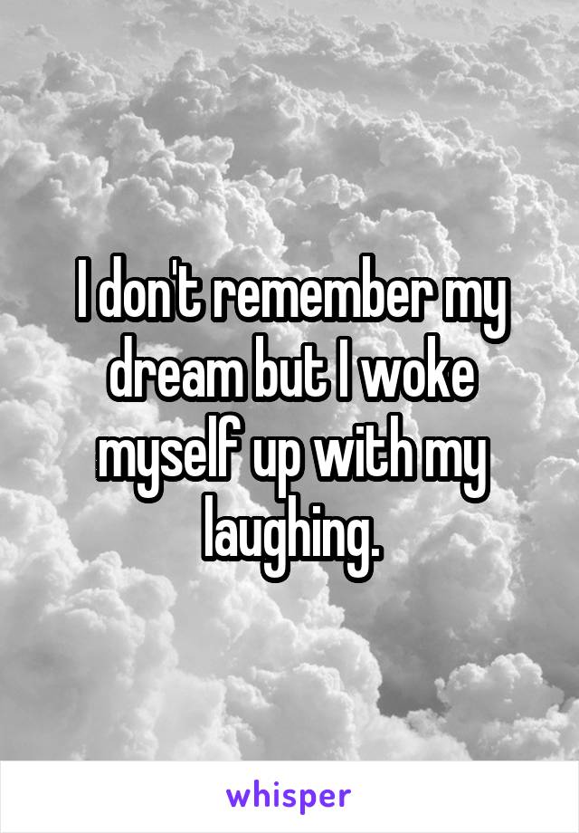 I don't remember my dream but I woke myself up with my laughing.