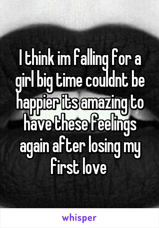 I think im falling for a girl big time couldnt be happier its amazing to have these feelings again after losing my first love 