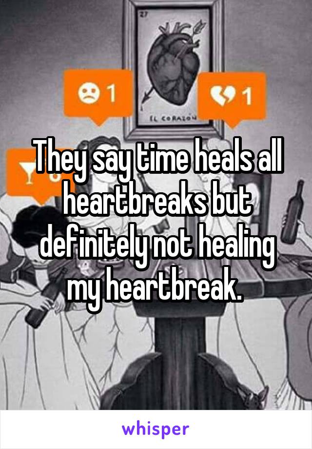 They say time heals all heartbreaks but definitely not healing my heartbreak. 