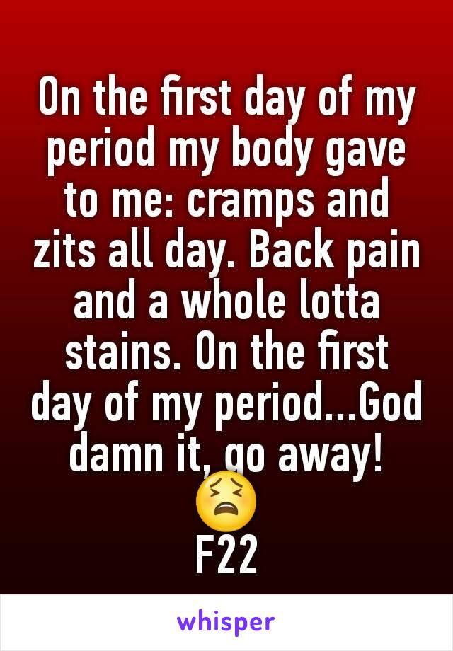 On the first day of my period my body gave to me: cramps and zits all day. Back pain and a whole lotta stains. On the first day of my period...God damn it, go away! 😫
F22