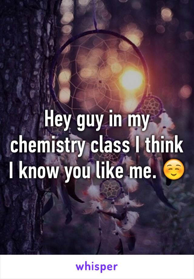 Hey guy in my chemistry class I think I know you like me. ☺️