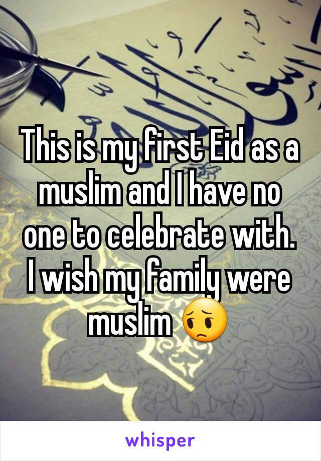 This is my first Eid as a muslim and I have no one to celebrate with. I wish my family were muslim 😔