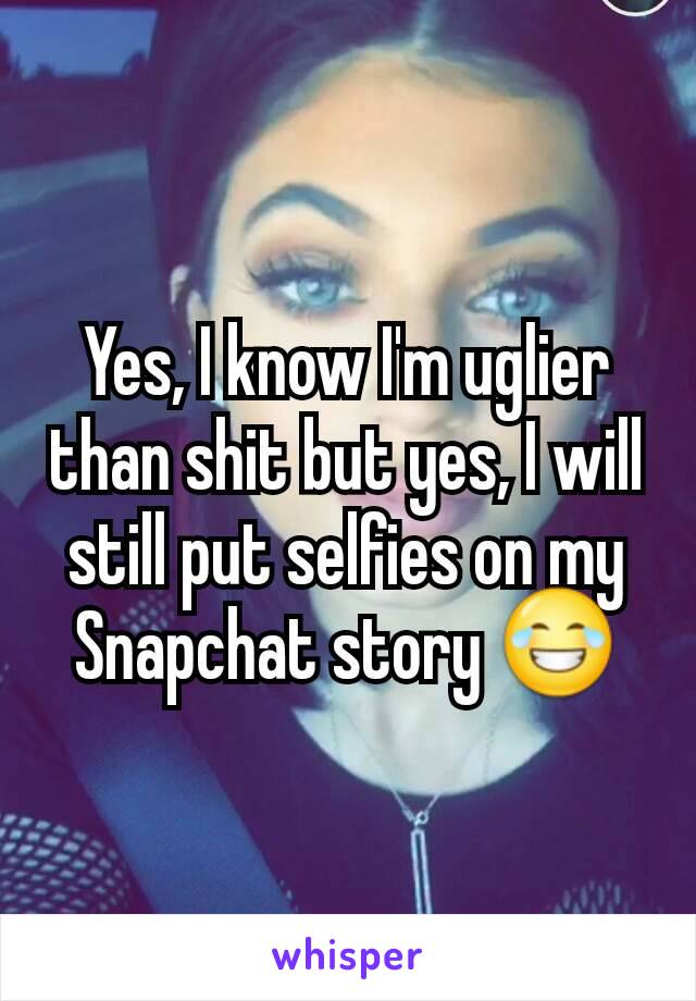 Yes, I know I'm uglier than shit but yes, I will still put selfies on my Snapchat story 😂