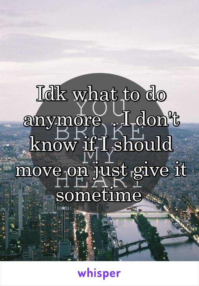 Idk what to do anymore  . I don't know if I should move on just give it sometime 