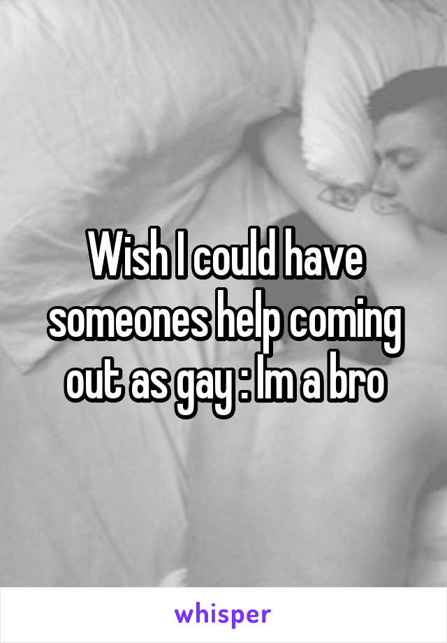 Wish I could have someones help coming out as gay : Im a bro