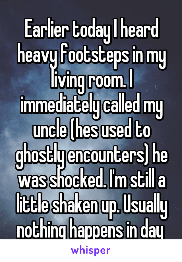 Earlier today I heard heavy footsteps in my living room. I immediately called my uncle (hes used to ghostly encounters) he was shocked. I'm still a little shaken up. Usually nothing happens in day 