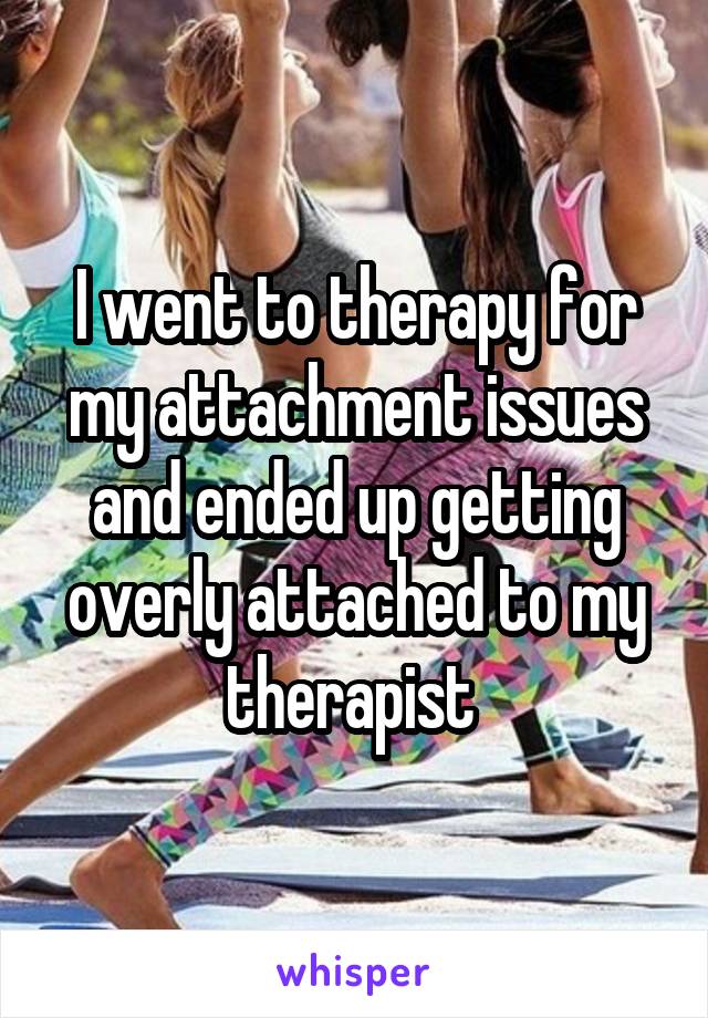 I went to therapy for my attachment issues and ended up getting overly attached to my therapist 