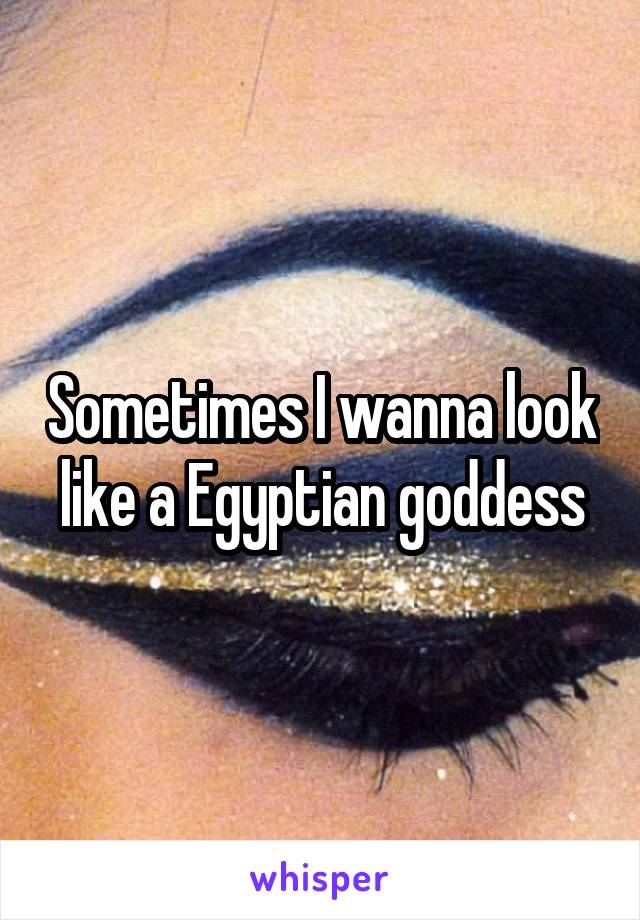 Sometimes I wanna look like a Egyptian goddess