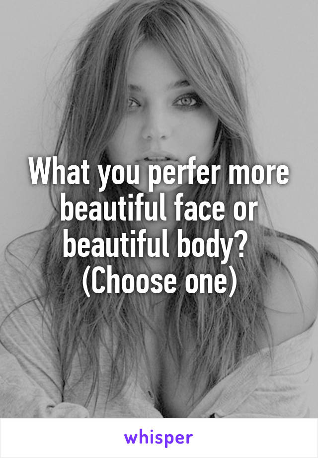 What you perfer more beautiful face or beautiful body? 
(Choose one)