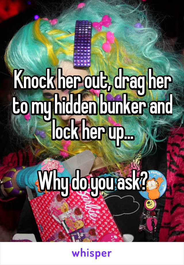Knock her out, drag her to my hidden bunker and lock her up...

Why do you ask?