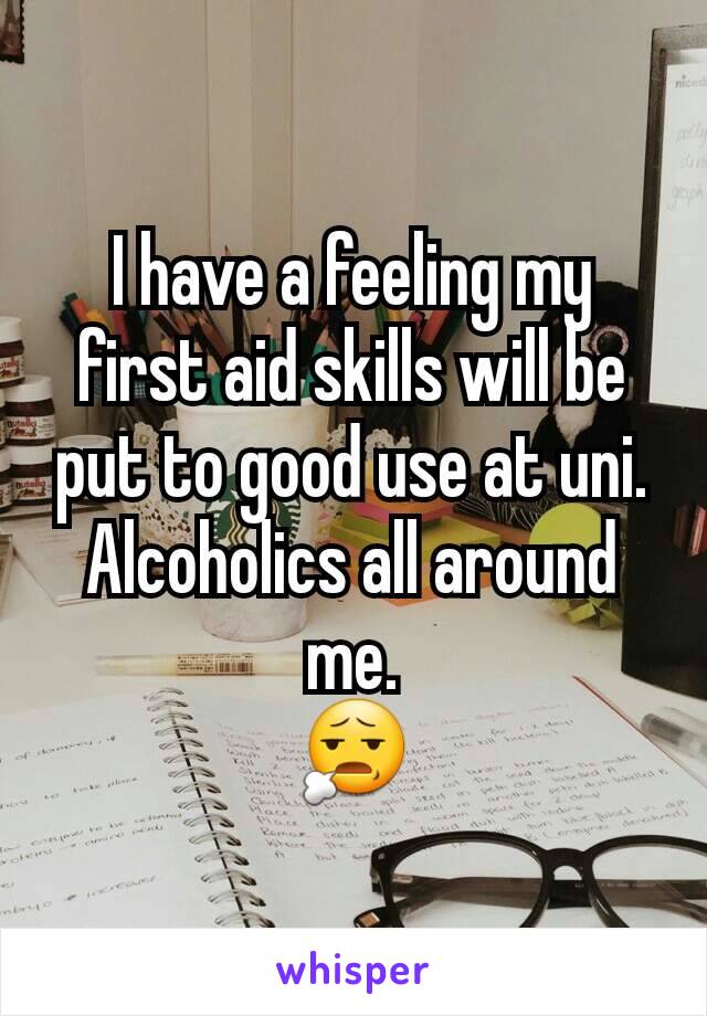 I have a feeling my first aid skills will be put to good use at uni. Alcoholics all around me.
😧