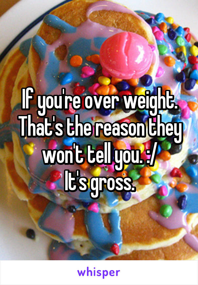 If you're over weight. That's the reason they won't tell you. :/
It's gross.