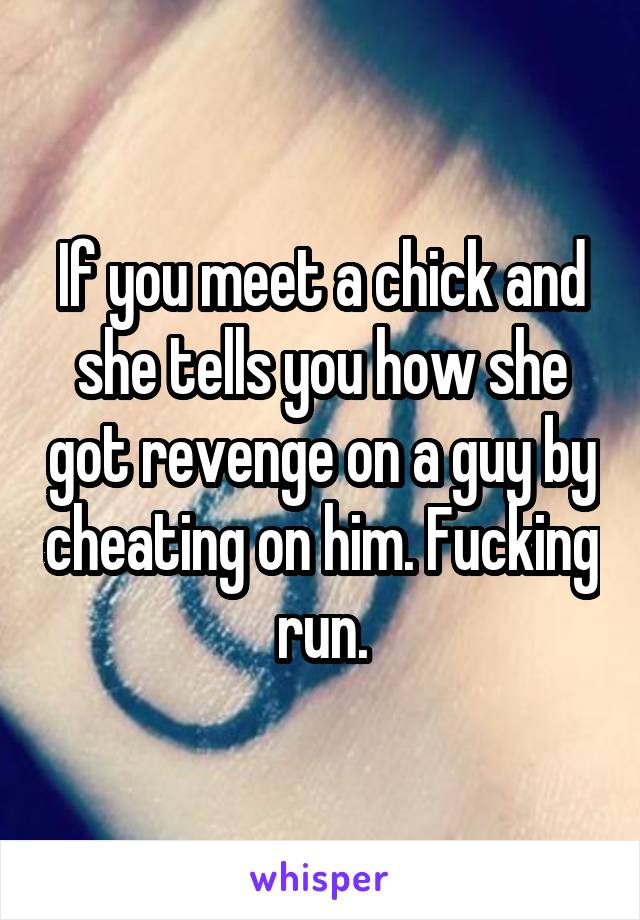 If you meet a chick and she tells you how she got revenge on a guy by cheating on him. Fucking run.