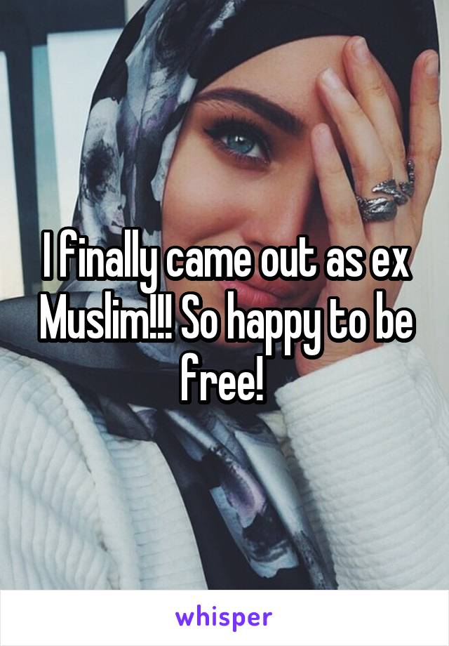 I finally came out as ex Muslim!!! So happy to be free! 