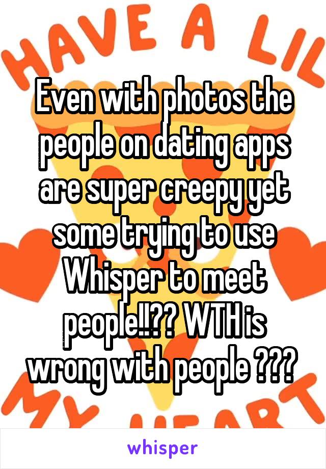Even with photos the people on dating apps are super creepy yet some trying to use Whisper to meet people!!?? WTH is wrong with people ??? 