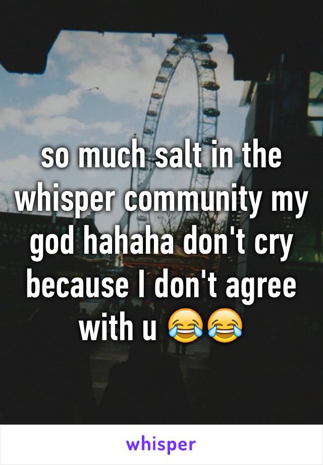 so much salt in the whisper community my god hahaha don't cry because I don't agree with u 😂😂