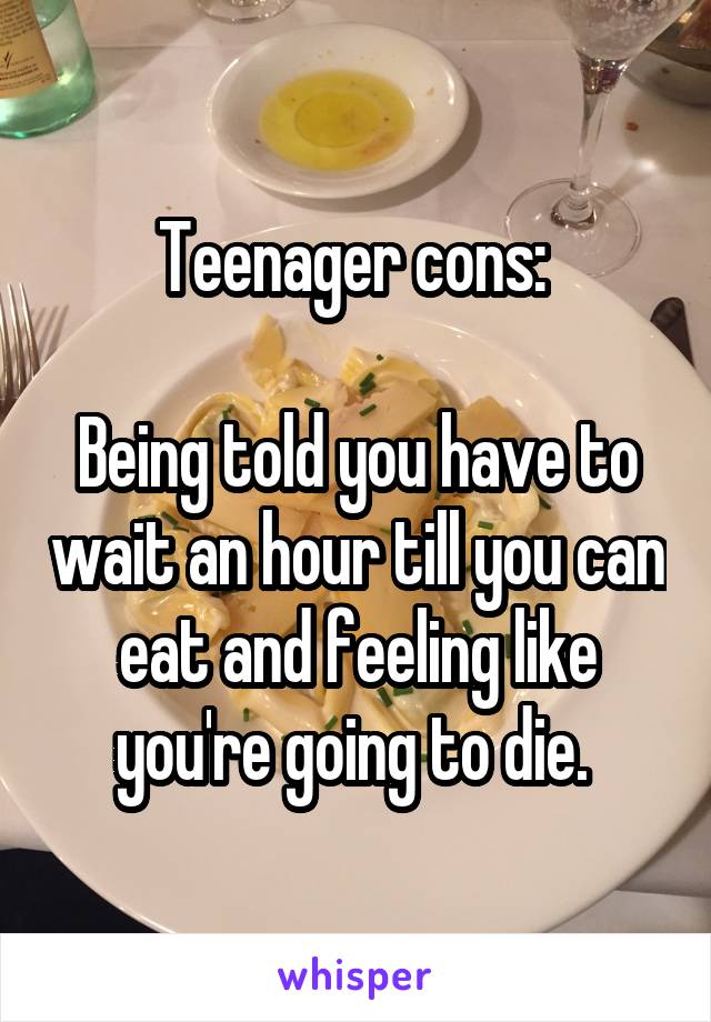 Teenager cons: 

Being told you have to wait an hour till you can eat and feeling like you're going to die. 