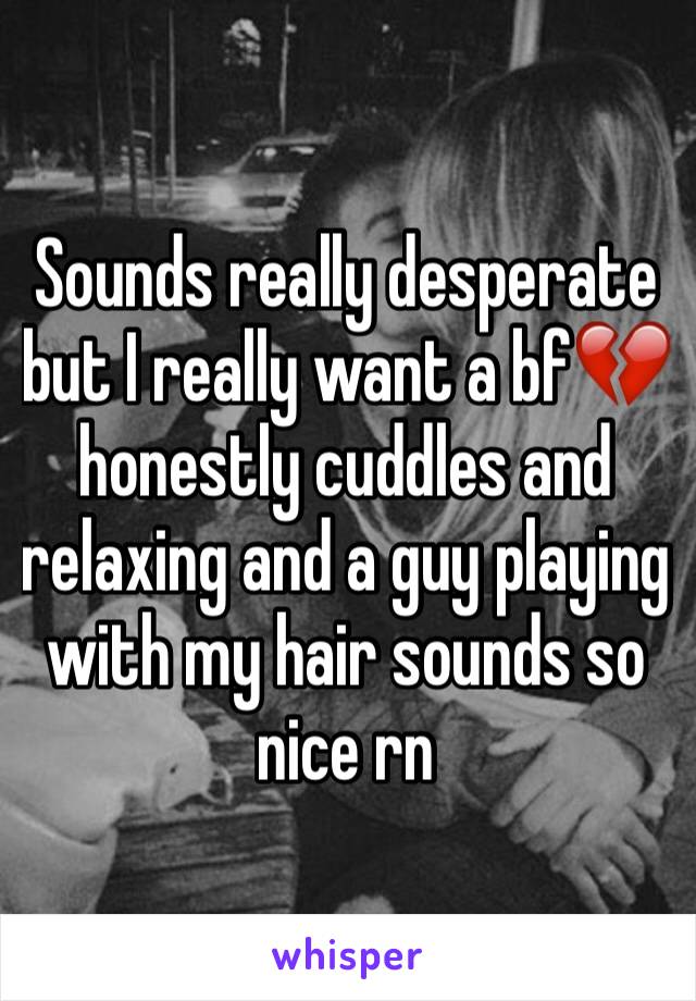 Sounds really desperate but I really want a bf💔 honestly cuddles and relaxing and a guy playing with my hair sounds so nice rn 