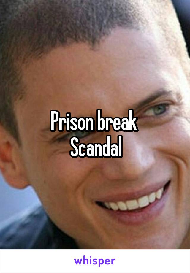 Prison break 
Scandal