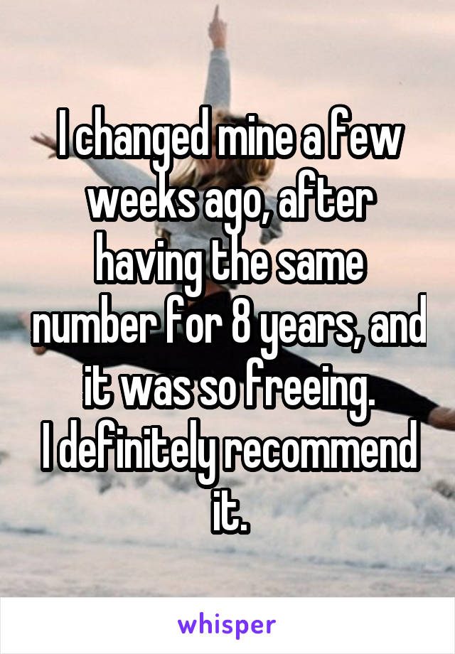 I changed mine a few weeks ago, after having the same number for 8 years, and it was so freeing.
I definitely recommend it.