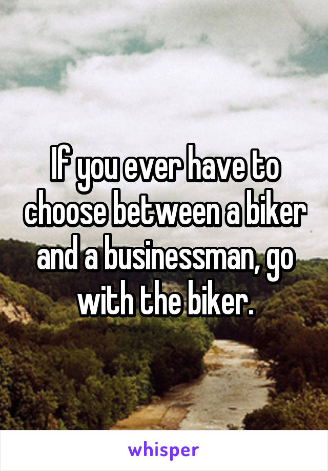 If you ever have to choose between a biker and a businessman, go with the biker.