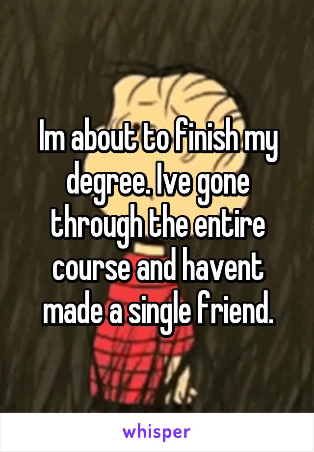 Im about to finish my degree. Ive gone through the entire course and havent made a single friend.