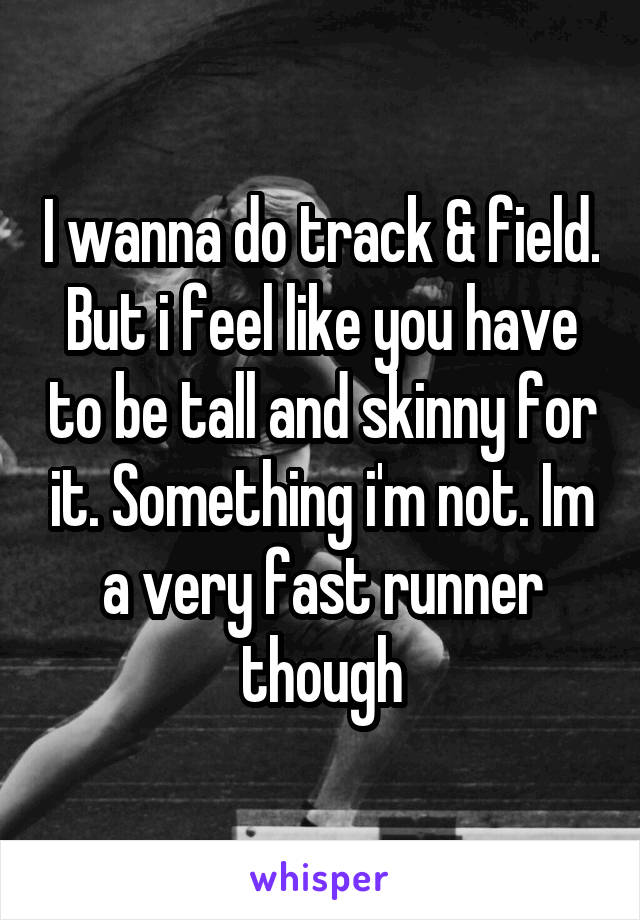 I wanna do track & field. But i feel like you have to be tall and skinny for it. Something i'm not. Im a very fast runner though