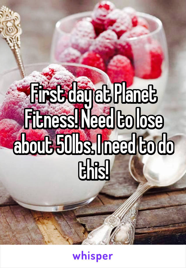 First day at Planet Fitness! Need to lose about 50lbs. I need to do this!