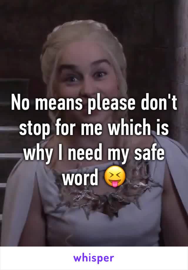No means please don't stop for me which is why I need my safe word 😝